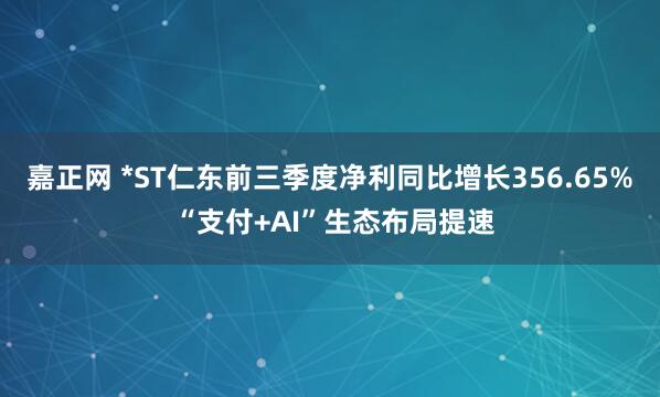 嘉正网 *ST仁东前三季度净利同比增长356.65% “支付+AI”生态布局提速