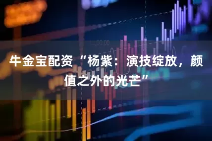 牛金宝配资 “杨紫：演技绽放，颜值之外的光芒”