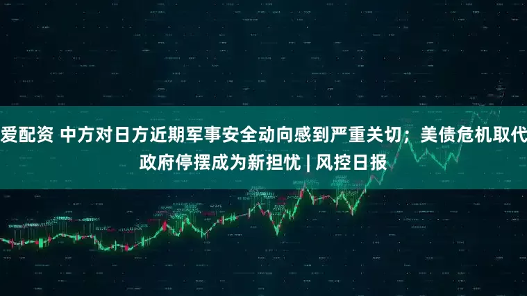 爱配资 中方对日方近期军事安全动向感到严重关切；美债危机取代政府停摆成为新担忧 | 风控日报