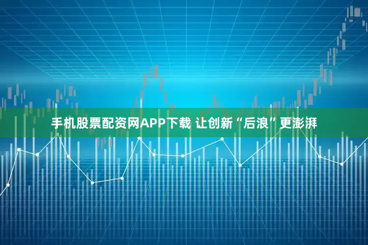 手机股票配资网APP下载 让创新“后浪”更澎湃