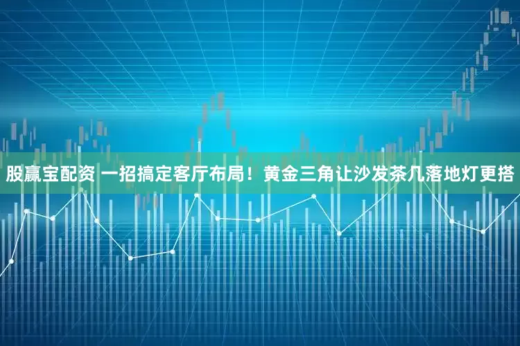 股赢宝配资 一招搞定客厅布局！黄金三角让沙发茶几落地灯更搭