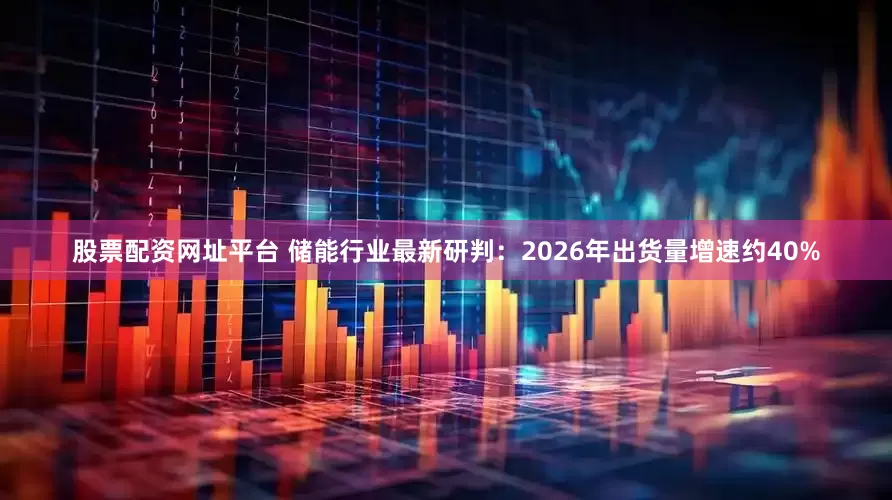 股票配资网址平台 储能行业最新研判:2026年出货量增速约40%