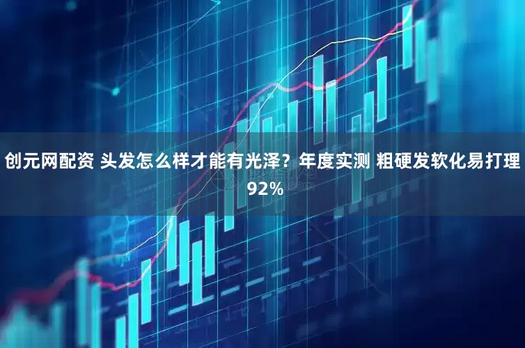 创元网配资 头发怎么样才能有光泽?年度实测 粗硬发软化易打理 92%