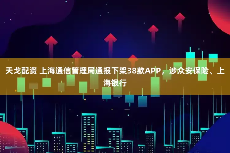 天戈配资 上海通信管理局通报下架38款APP，涉众安保险、上海银行