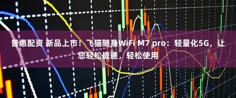 普惠配资 新品上市!飞猫随身WiFi M7 pro:轻量化5G,让您轻松提速,轻松使用