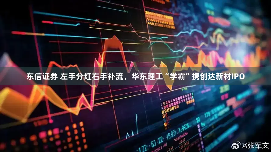东信证券 左手分红右手补流，华东理工“学霸”携创达新材IPO
