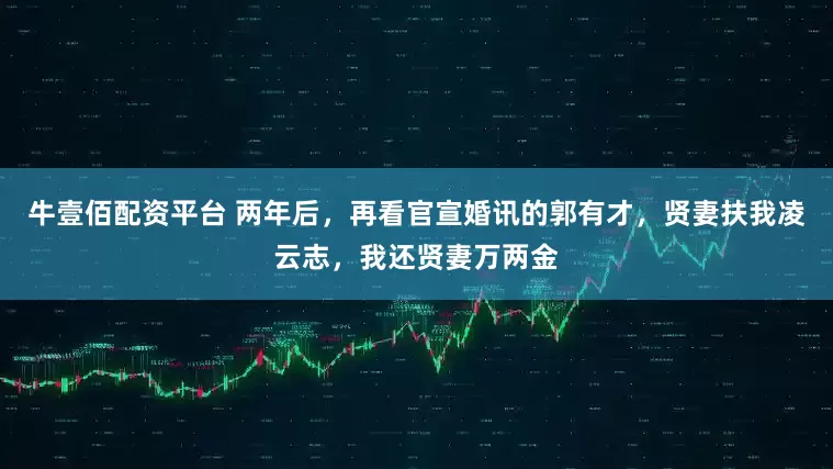 牛壹佰配资平台 两年后，再看官宣婚讯的郭有才，贤妻扶我凌云志，我还贤妻万两金