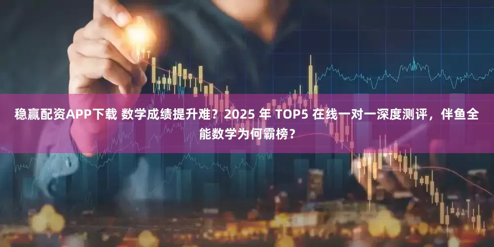 稳赢配资APP下载 数学成绩提升难？2025 年 TOP5 在线一对一深度测评，伴鱼全能数学为何霸榜？