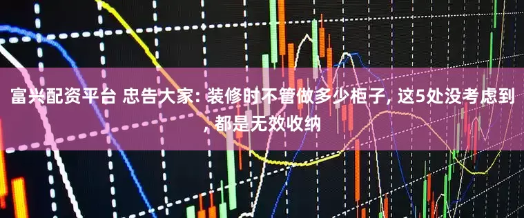 富兴配资平台 忠告大家: 装修时不管做多少柜子, 这5处没考虑到, 都是无效收纳