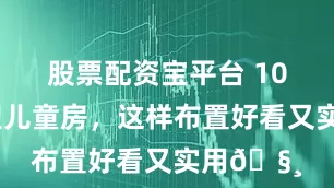 股票配资宝平台 10平成长型儿童房，这样布置好看又实用🧸