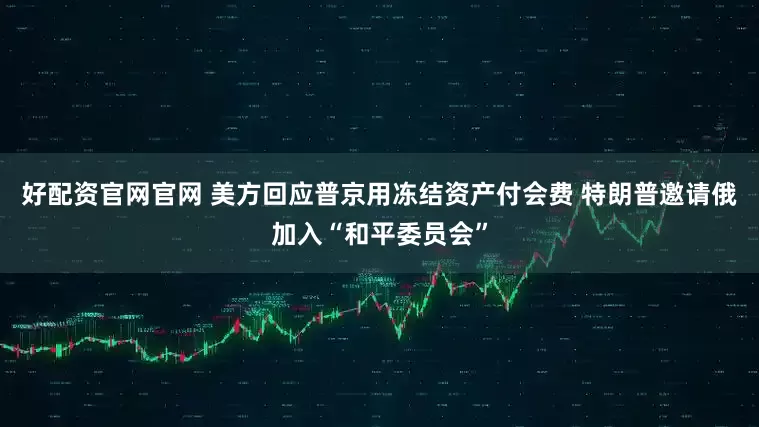 好配资官网官网 美方回应普京用冻结资产付会费 特朗普邀请俄加入“和平委员会”