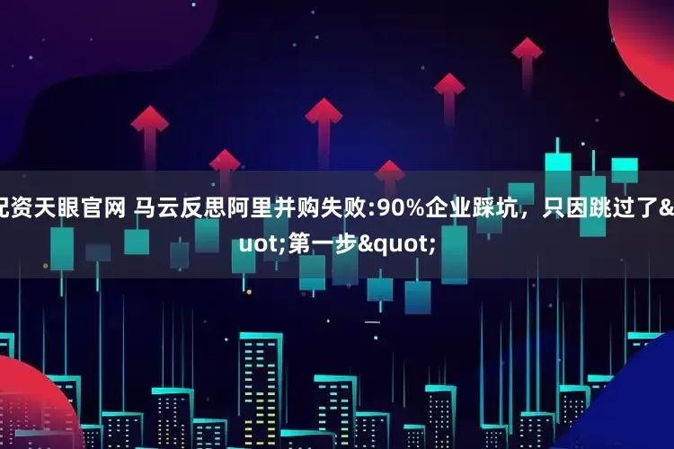 配资天眼官网 马云反思阿里并购失败:90%企业踩坑，只因跳过了"第一步"