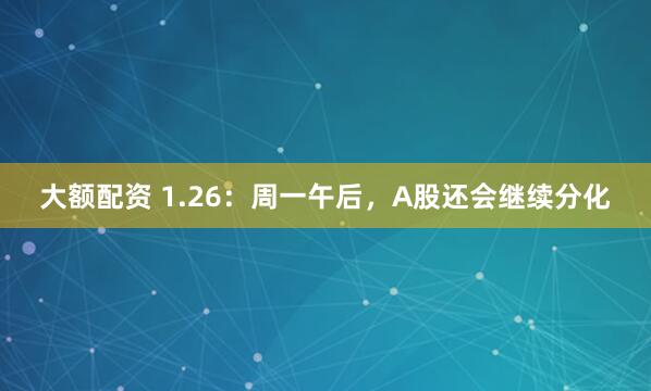 大额配资 1.26：周一午后，A股还会继续分化