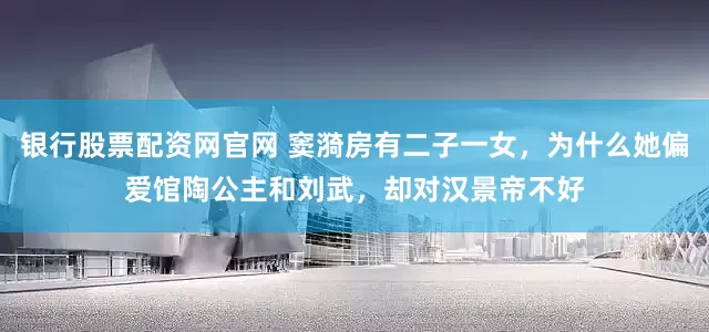 银行股票配资网官网 窦漪房有二子一女，为什么她偏爱馆陶公主和刘武，却对汉景帝不好