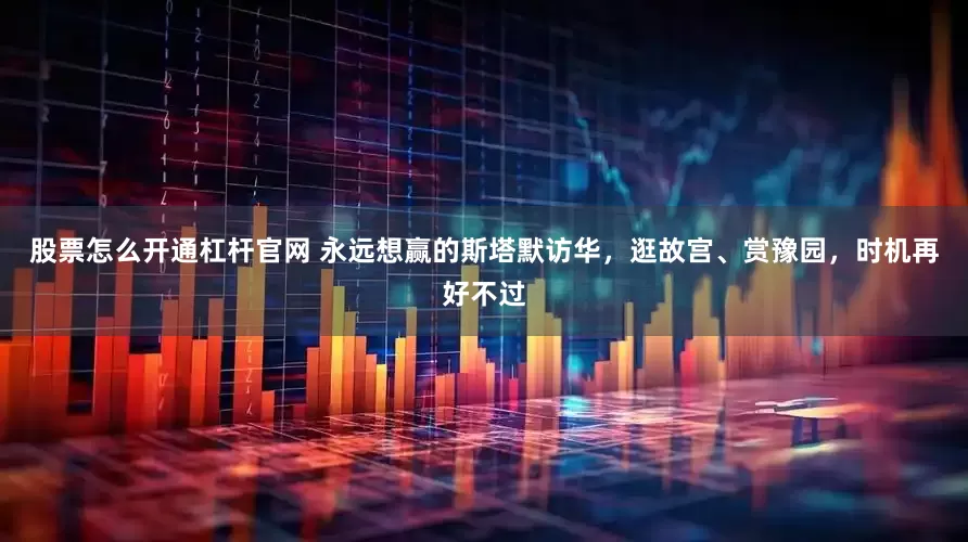 股票怎么开通杠杆官网 永远想赢的斯塔默访华，逛故宫、赏豫园，时机再好不过