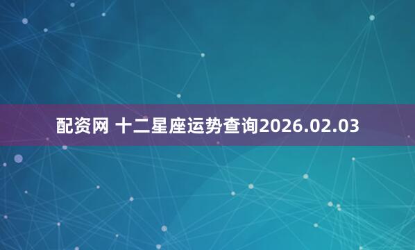 配资网 十二星座运势查询2026.02.03