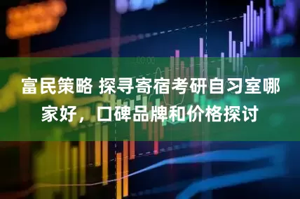 富民策略 探寻寄宿考研自习室哪家好，口碑品牌和价格探讨